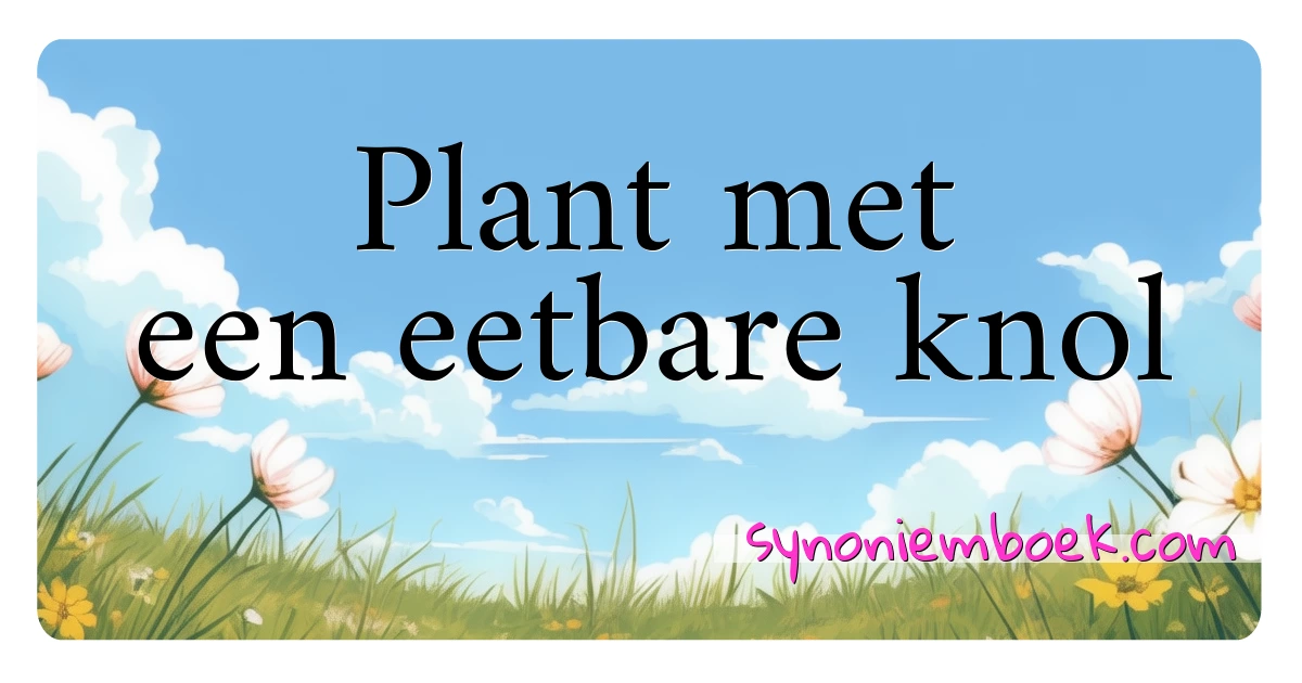 Plant met een eetbare knol synoniemen kruiswoordraadsel betekenen uitleg en gebruik