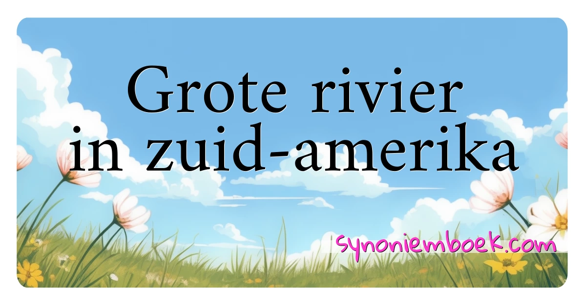 Grote rivier in zuid-amerika synoniemen kruiswoordraadsel betekenen uitleg en gebruik