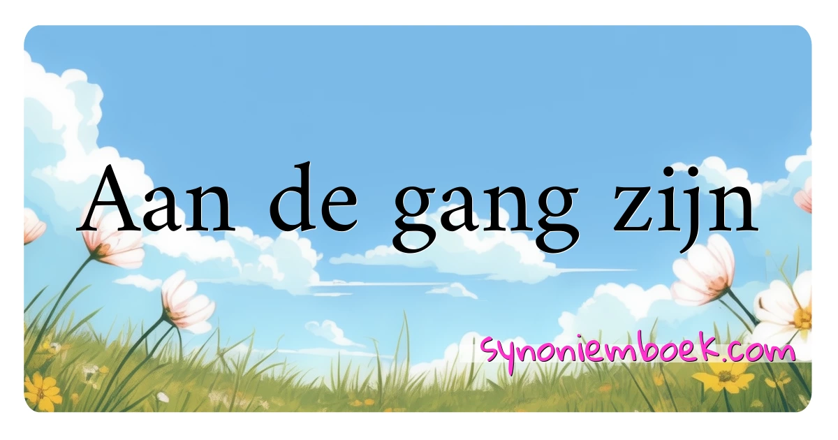 Aan de gang zijn synoniemen kruiswoordraadsel betekenen uitleg en gebruik