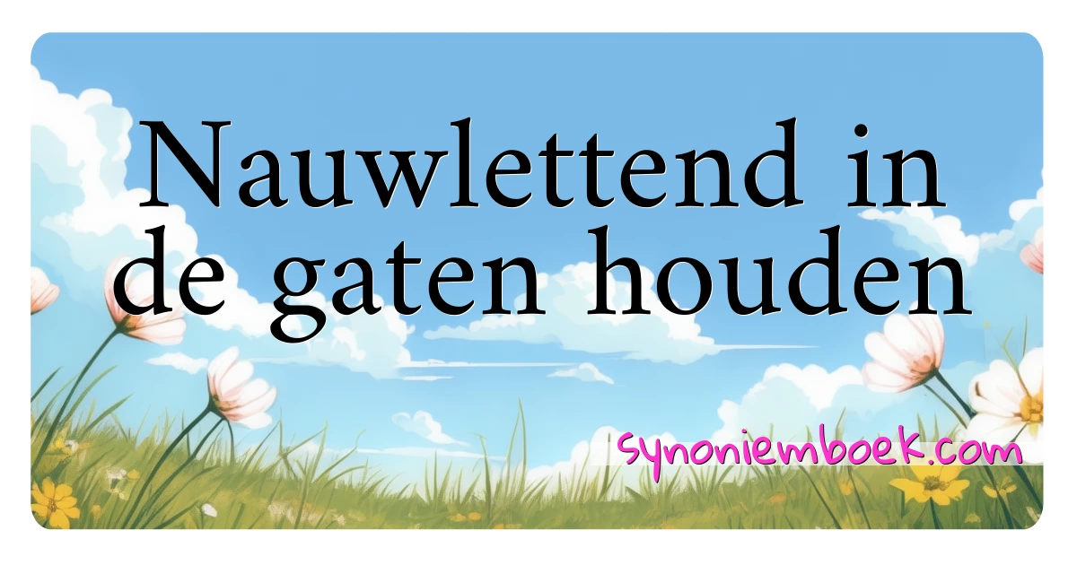 Nauwlettend in de gaten houden synoniemen kruiswoordraadsel betekenen uitleg en gebruik